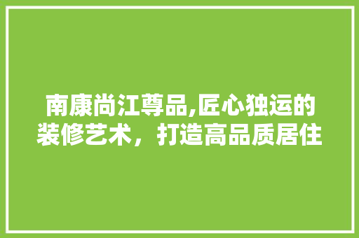南康尚江尊品,匠心独运的装修艺术，打造高品质居住体验 卧室装修