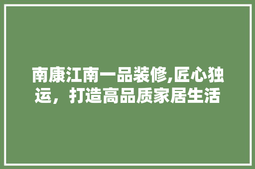 南康江南一品装修,匠心独运，打造高品质家居生活