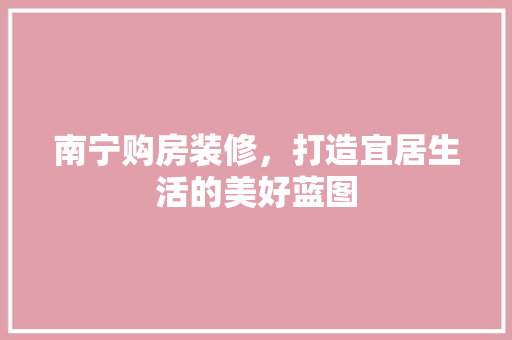 南宁购房装修，打造宜居生活的美好蓝图 木雕艺术