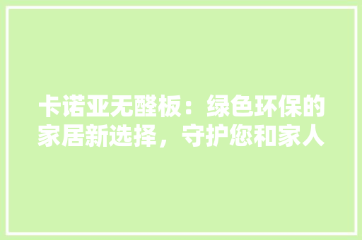 卡诺亚无醛板：绿色环保的家居新选择，守护您和家人的健康生活