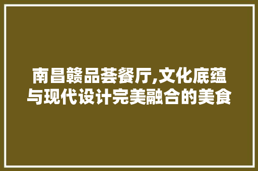 南昌赣品荟餐厅,文化底蕴与现代设计完美融合的美食殿堂