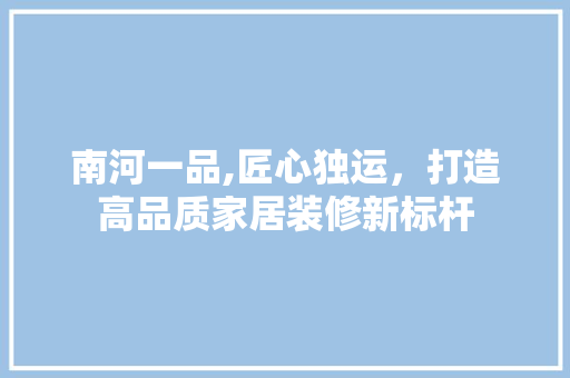 南河一品,匠心独运，打造高品质家居装修新标杆 地板材料