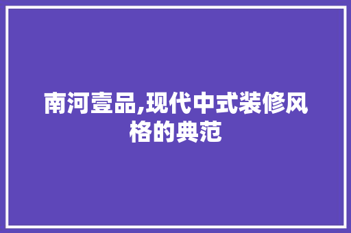 南河壹品,现代中式装修风格的典范 中式风格装饰