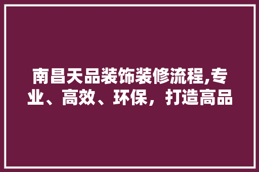 南昌天品装饰装修流程,专业、高效、环保，打造高品质家居生活