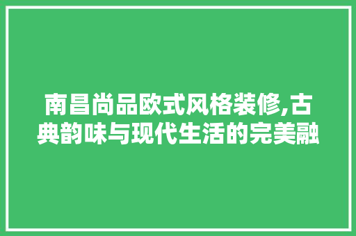 南昌尚品欧式风格装修,古典韵味与现代生活的完美融合 软装设计