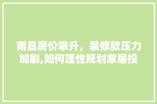 南昌房价攀升，装修款压力加剧,如何理性规划家居投资 软装设计