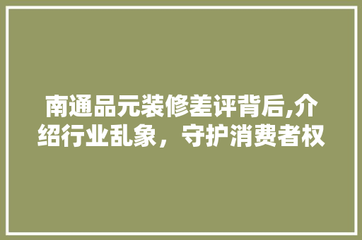 南通品元装修差评背后,介绍行业乱象，守护消费者权益