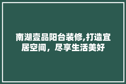 南湖壹品阳台装修,打造宜居空间，尽享生活美好 软装设计