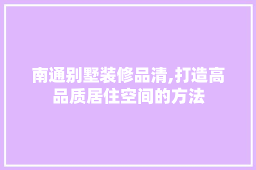 南通别墅装修品清,打造高品质居住空间的方法