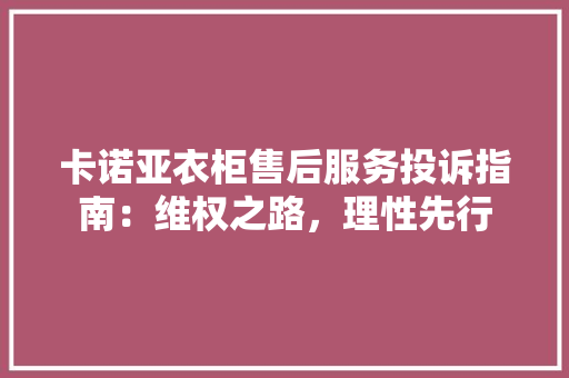 卡诺亚衣柜售后服务投诉指南：维权之路，理性先行 家居装修