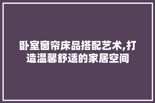 卧室窗帘床品搭配艺术,打造温馨舒适的家居空间 软装设计