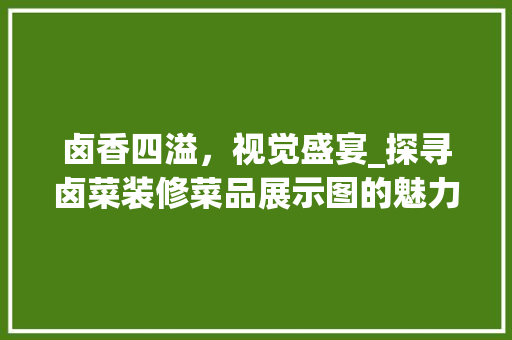 卤香四溢，视觉盛宴_探寻卤菜装修菜品展示图的魅力