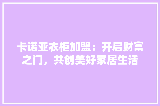 卡诺亚衣柜加盟：开启财富之门，共创美好家居生活 家居装修