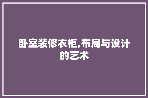 卧室装修衣柜,布局与设计的艺术 木雕艺术