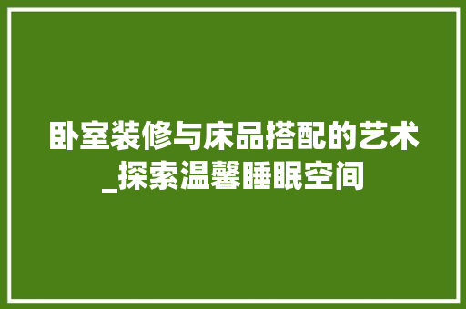 卧室装修与床品搭配的艺术_探索温馨睡眠空间 现代风格装饰