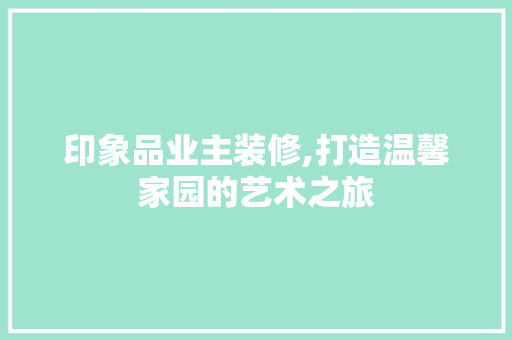 印象品业主装修,打造温馨家园的艺术之旅 木雕艺术