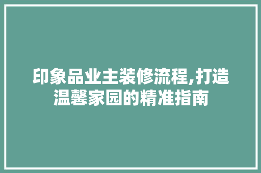 印象品业主装修流程,打造温馨家园的精准指南 卧室装修