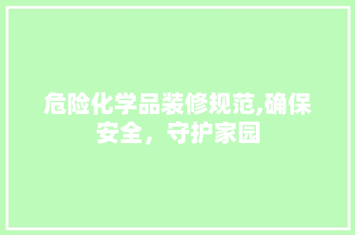 危险化学品装修规范,确保安全，守护家园 地板材料