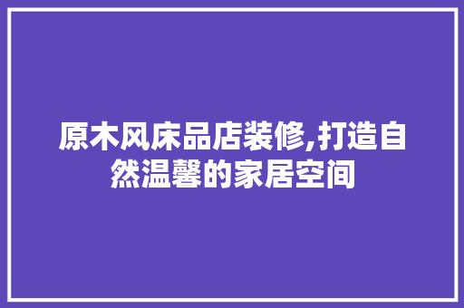 原木风床品店装修,打造自然温馨的家居空间 室内设计