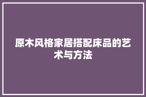 原木风格家居搭配床品的艺术与方法 家居装修