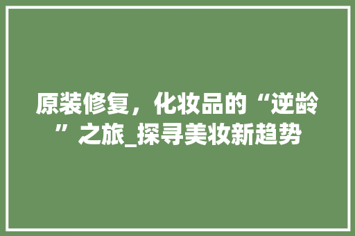 原装修复，化妆品的“逆龄”之旅_探寻美妆新趋势 中式风格装饰