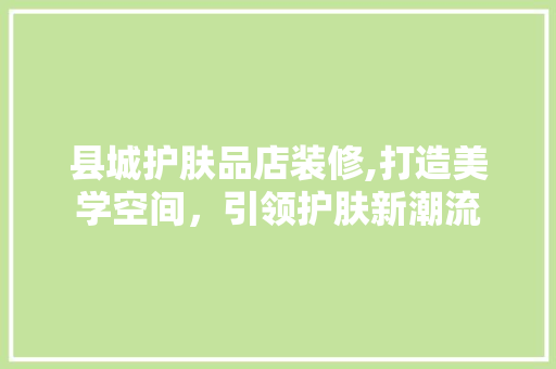 县城护肤品店装修,打造美学空间，引领护肤新潮流 现代风格装饰