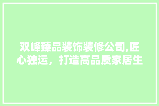 双峰臻品装饰装修公司,匠心独运，打造高品质家居生活 木雕艺术