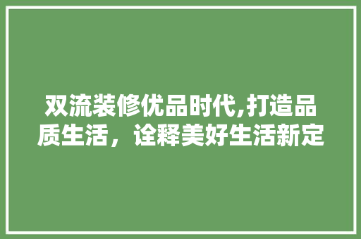 双流装修优品时代,打造品质生活，诠释美好生活新定义