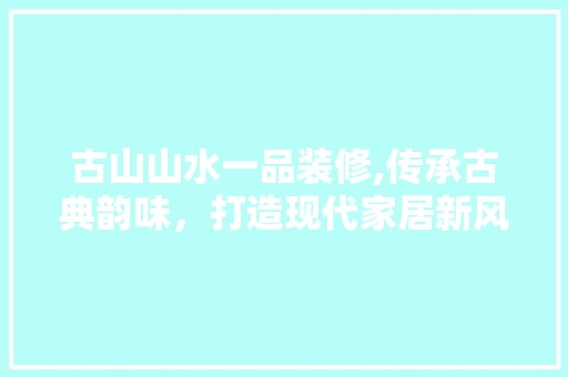 古山山水一品装修,传承古典韵味，打造现代家居新风尚 客厅装修