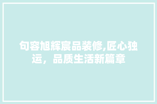 句容旭辉宸品装修,匠心独运，品质生活新篇章