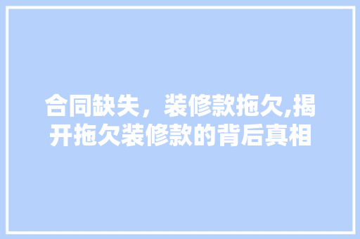 合同缺失，装修款拖欠,揭开拖欠装修款的背后真相 现代风格装饰