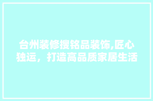 台州装修搜铭品装饰,匠心独运，打造高品质家居生活 软装设计