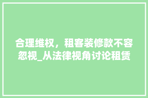 合理维权，租客装修款不容忽视_从法律视角讨论租赁合同中的装修款问题