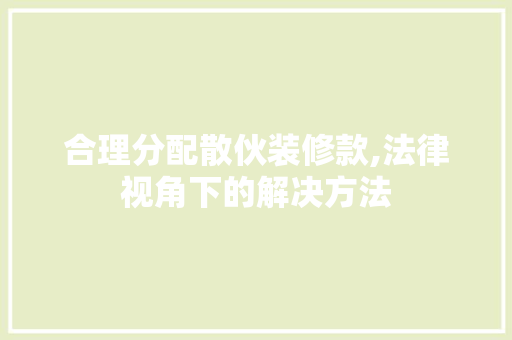 合理分配散伙装修款,法律视角下的解决方法 现代风格装饰