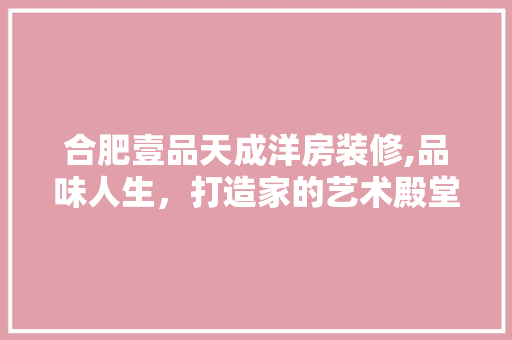 合肥壹品天成洋房装修,品味人生，打造家的艺术殿堂 现代风格装饰