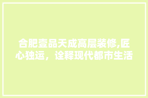 合肥壹品天成高层装修,匠心独运，诠释现代都市生活新风尚 家居装修