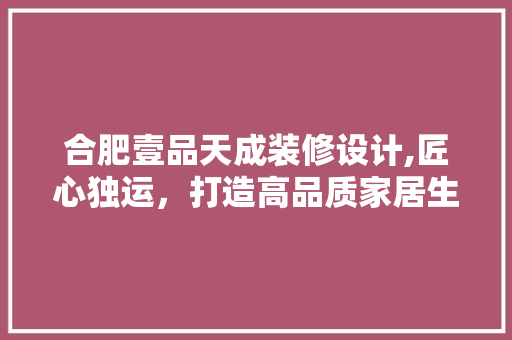 合肥壹品天成装修设计,匠心独运，打造高品质家居生活 中式风格装饰