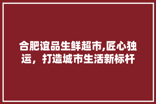 合肥谊品生鲜超市,匠心独运，打造城市生活新标杆 现代风格装饰