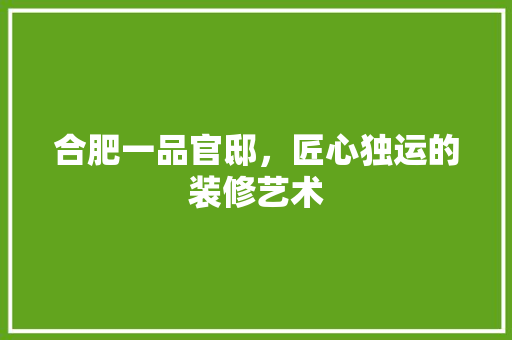 合肥一品官邸，匠心独运的装修艺术 室内设计