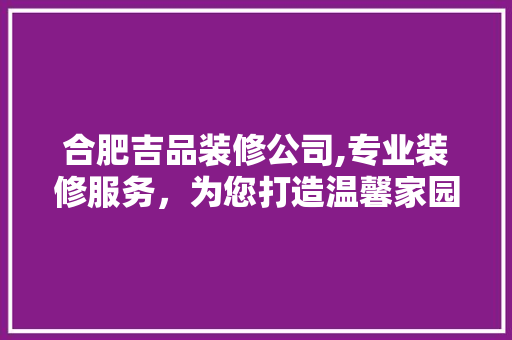 合肥吉品装修公司,专业装修服务，为您打造温馨家园 家居装修