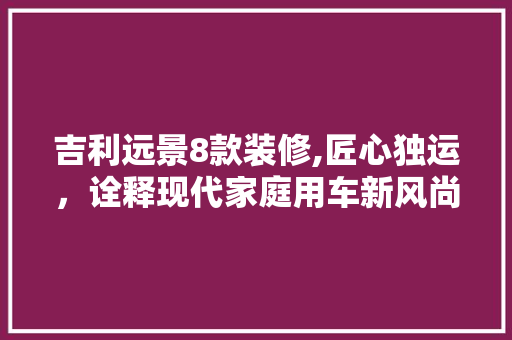 吉利远景8款装修,匠心独运，诠释现代家庭用车新风尚 客厅装修