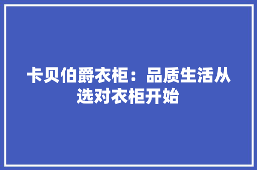 卡贝伯爵衣柜：品质生活从选对衣柜开始 家居装修