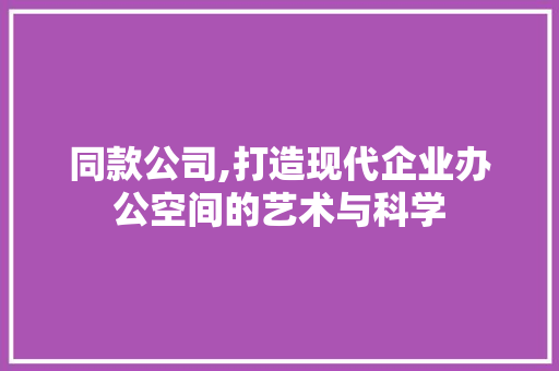 同款公司,打造现代企业办公空间的艺术与科学 木雕艺术