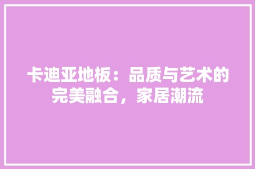 卡迪亚地板：品质与艺术的完美融合，家居潮流 家居装修