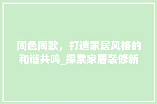 同色同款，打造家居风格的和谐共鸣_探索家居装修新趋势 软装设计