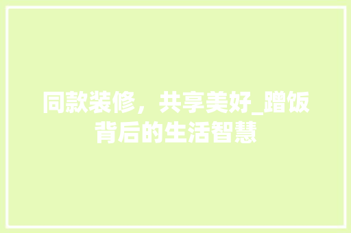 同款装修，共享美好_蹭饭背后的生活智慧