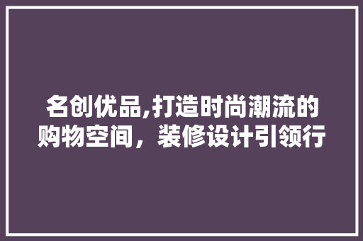 名创优品,打造时尚潮流的购物空间，装修设计引领行业风向标 中式风格装饰