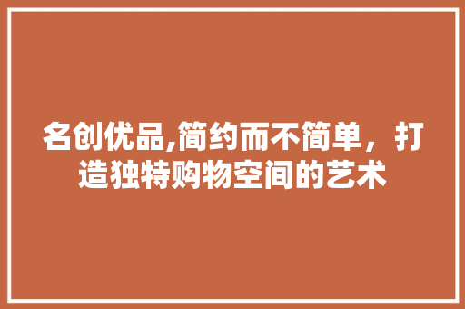 名创优品,简约而不简单，打造独特购物空间的艺术 中式风格装饰