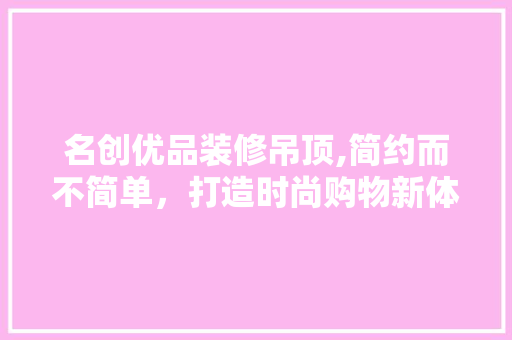 名创优品装修吊顶,简约而不简单，打造时尚购物新体验 木雕艺术