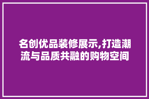名创优品装修展示,打造潮流与品质共融的购物空间 中式风格装饰